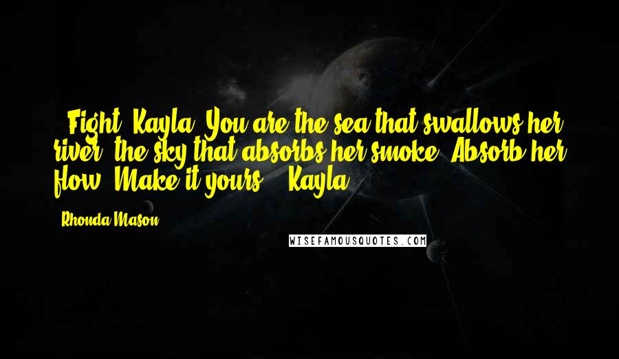 Rhonda Mason quotes: ::Fight, Kayla. You are the sea that swallows her river, the sky that absorbs her smoke. Absorb her flow. Make it yours.:: Kayla