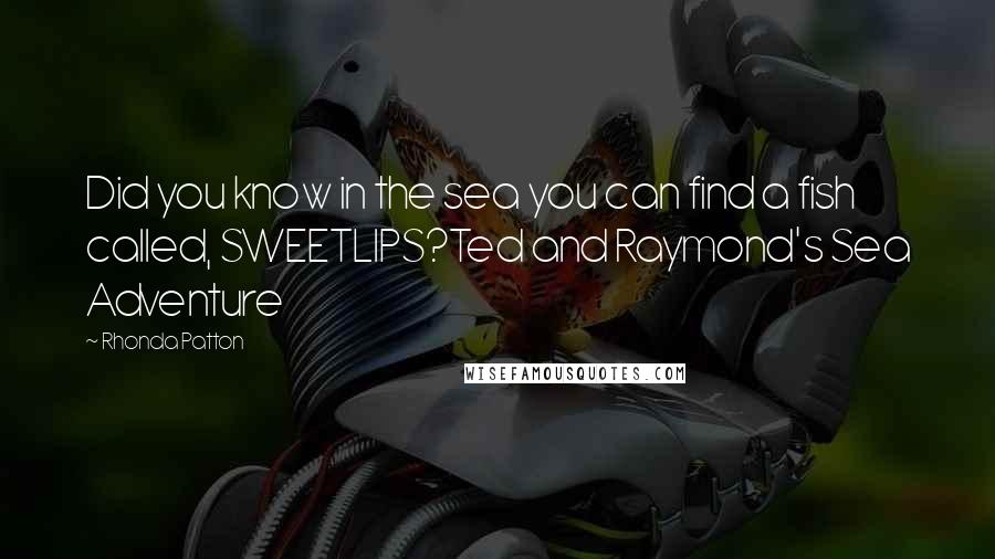 Rhonda Patton quotes: Did you know in the sea you can find a fish called, SWEETLIPS?Ted and Raymond's Sea Adventure