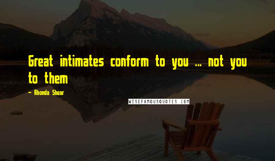 Rhonda Shear quotes: Great intimates conform to you ... not you to them Rhonda Shear quotes: Great intimates conform to you ... not you to them
