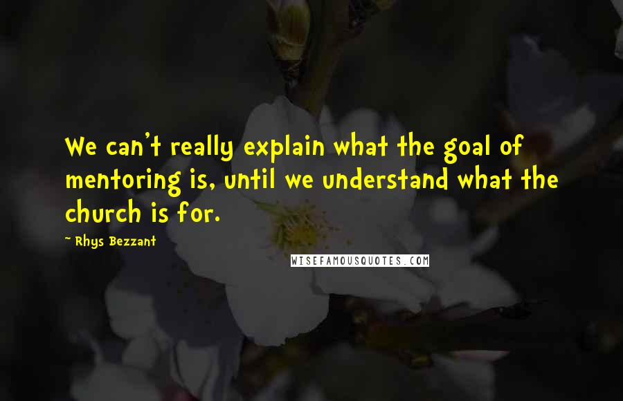 Rhys Bezzant quotes: We can't really explain what the goal of mentoring is, until we understand what the church is for.