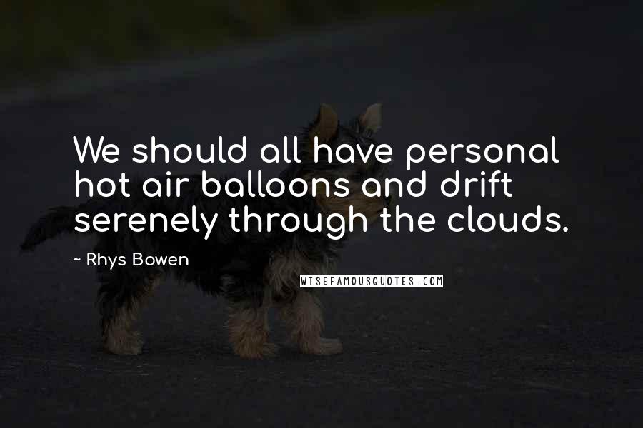 Rhys Bowen quotes: We should all have personal hot air balloons and drift serenely through the clouds.