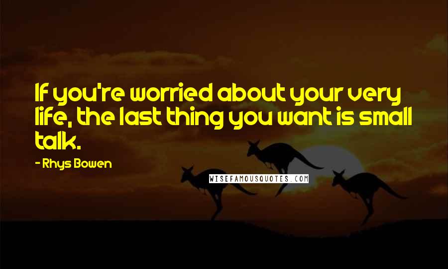 Rhys Bowen quotes: If you're worried about your very life, the last thing you want is small talk.