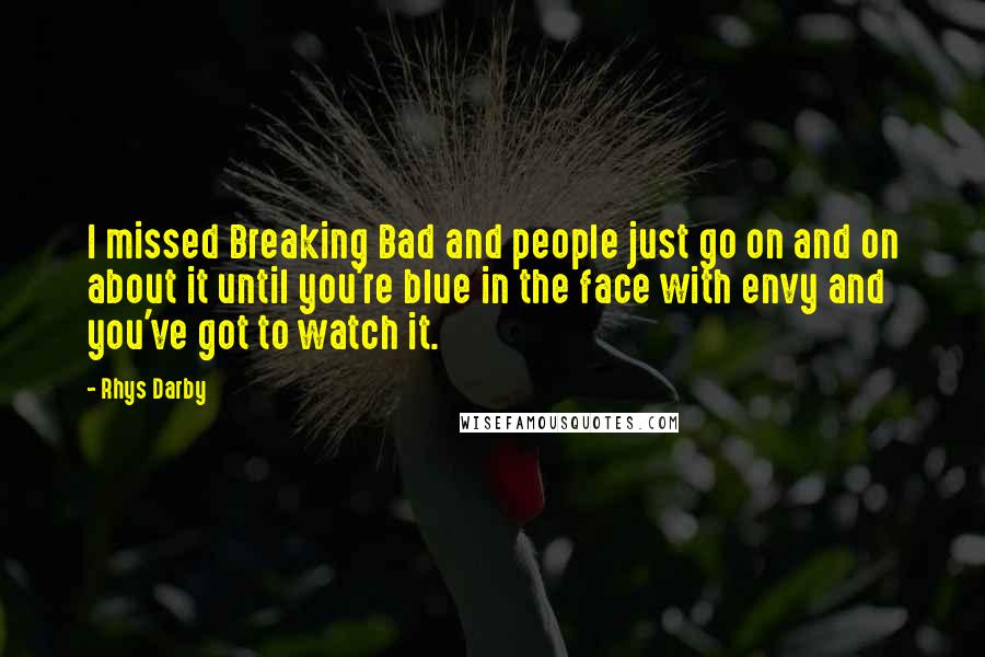 Rhys Darby quotes: I missed Breaking Bad and people just go on and on about it until you're blue in the face with envy and you've got to watch it. Rhys Darby quotes: I missed Breaking Bad and people just go on and on about it until you're blue in the face with envy and you've got to watch it.
