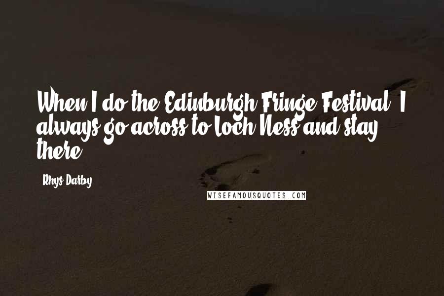 Rhys Darby quotes: When I do the Edinburgh Fringe Festival, I always go across to Loch Ness and stay there.
