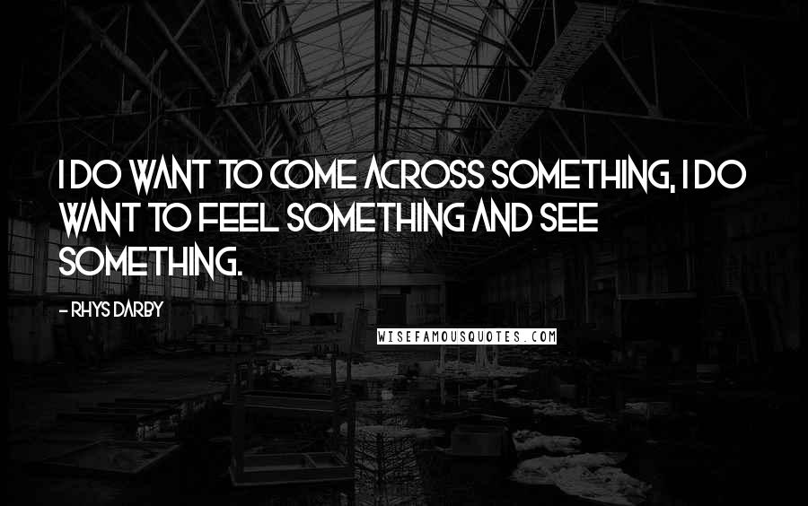 Rhys Darby quotes: I do want to come across something, I do want to feel something and see something.