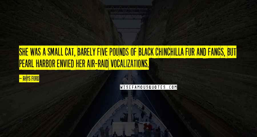 Rhys Ford quotes: She was a small cat, barely five pounds of black chinchilla fur and fangs, but Pearl Harbor envied her air-raid vocalizations.