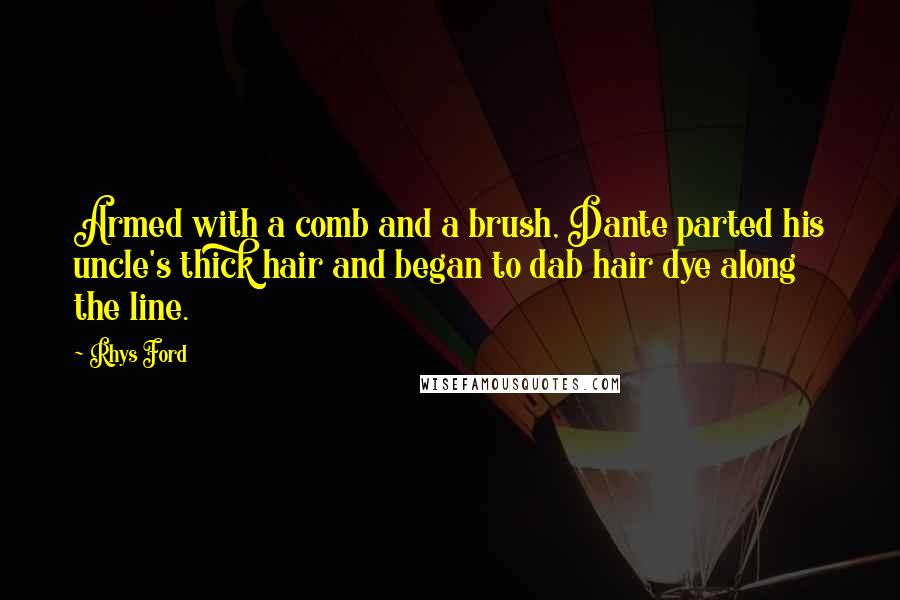 Rhys Ford quotes: Armed with a comb and a brush, Dante parted his uncle's thick hair and began to dab hair dye along the line. Rhys Ford quotes: Armed with a comb and a brush, Dante parted his uncle's thick hair and began to dab hair dye along the line.