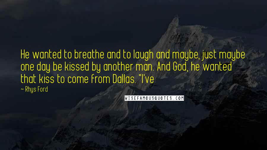 Rhys Ford quotes: He wanted to breathe and to laugh and maybe, just maybe one day be kissed by another man. And God, he wanted that kiss to come from Dallas. "I've Rhys Ford quotes: He wanted to breathe and to laugh and maybe, just maybe one day be kissed by another man. And God, he wanted that kiss to come from Dallas. "I've