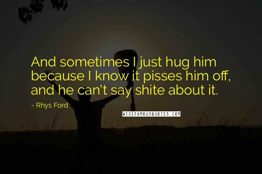 Rhys Ford quotes: And sometimes I just hug him because I know it pisses him off, and he can't say shite about it.