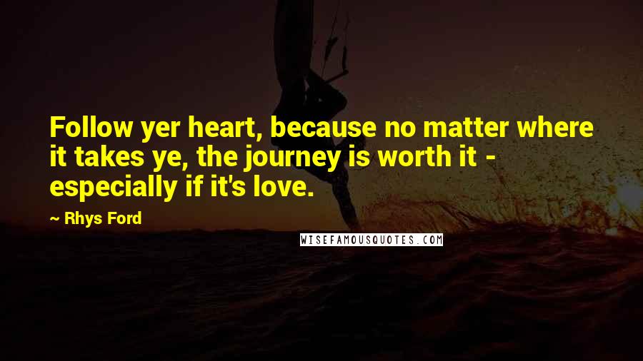 Rhys Ford quotes: Follow yer heart, because no matter where it takes ye, the journey is worth it - especially if it's love.
