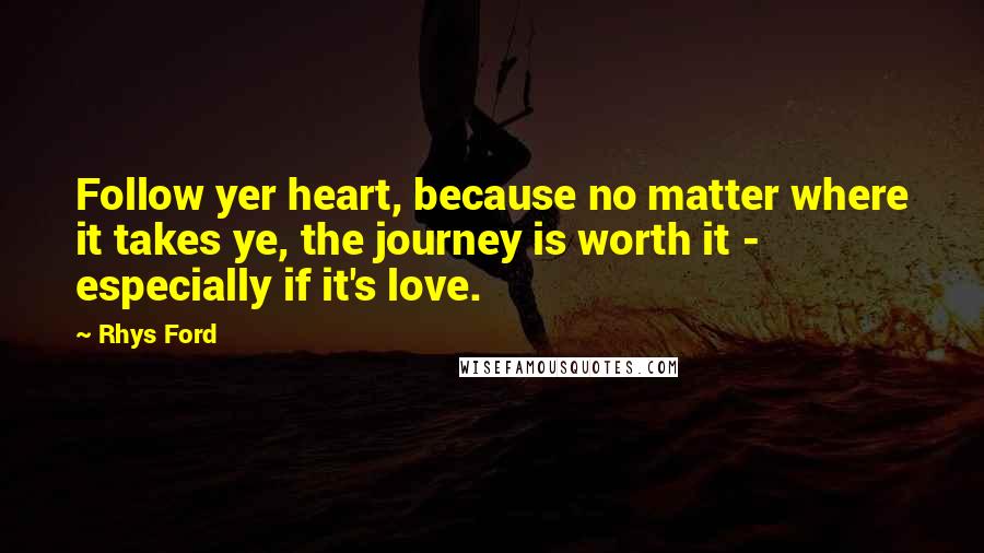 Rhys Ford quotes: Follow yer heart, because no matter where it takes ye, the journey is worth it - especially if it's love. Rhys Ford quotes: Follow yer heart, because no matter where it takes ye, the journey is worth it - especially if it's love.