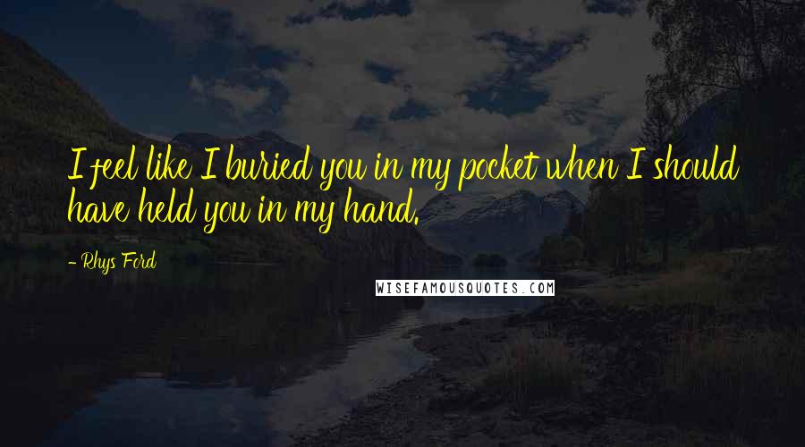 Rhys Ford quotes: I feel like I buried you in my pocket when I should have held you in my hand.