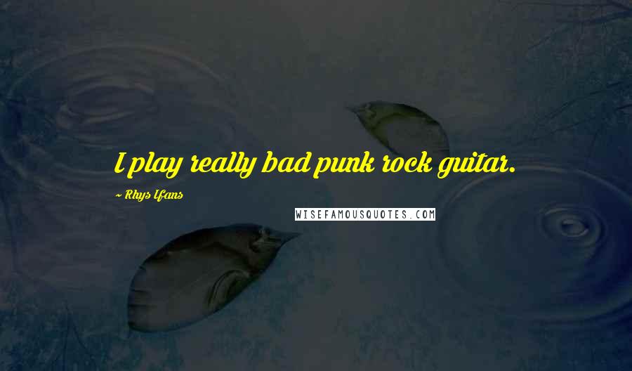 Rhys Ifans quotes: I play really bad punk rock guitar.