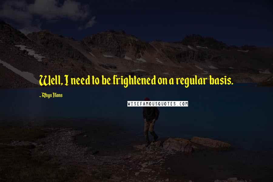 Rhys Ifans quotes: Well, I need to be frightened on a regular basis.