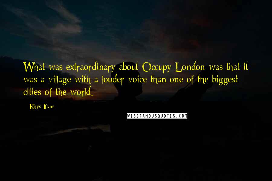 Rhys Ifans quotes: What was extraordinary about Occupy London was that it was a village with a louder voice than one of the biggest cities of the world.