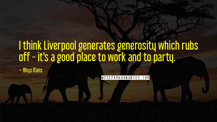 Rhys Ifans quotes: I think Liverpool generates generosity which rubs off - it's a good place to work and to party.