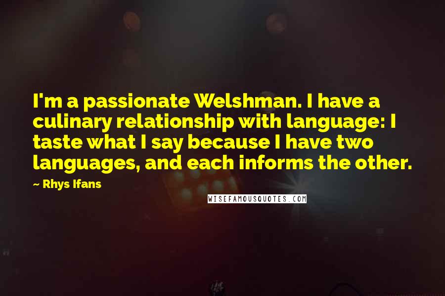 Rhys Ifans quotes: I'm a passionate Welshman. I have a culinary relationship with language: I taste what I say because I have two languages, and each informs the other.