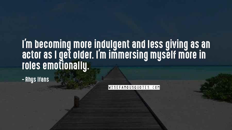 Rhys Ifans quotes: I'm becoming more indulgent and less giving as an actor as I get older. I'm immersing myself more in roles emotionally.