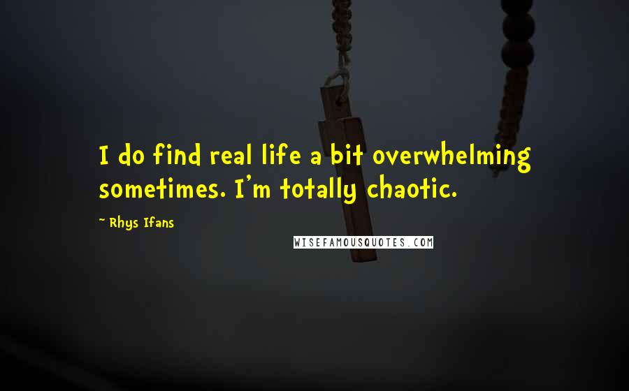 Rhys Ifans quotes: I do find real life a bit overwhelming sometimes. I'm totally chaotic.