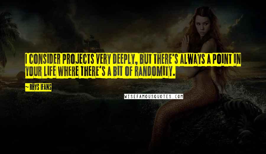 Rhys Ifans quotes: I consider projects very deeply, but there's always a point in your life where there's a bit of randomity.