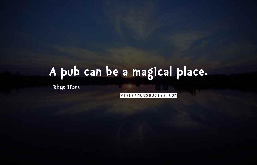 Rhys Ifans quotes: A pub can be a magical place.