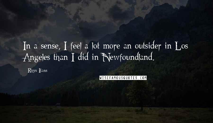 Rhys Ifans quotes: In a sense, I feel a lot more an outsider in Los Angeles than I did in Newfoundland.