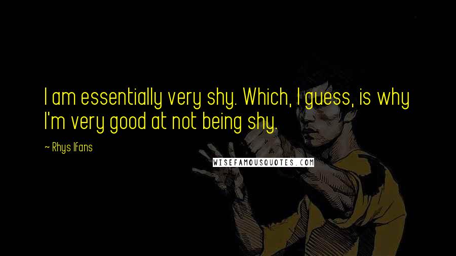 Rhys Ifans quotes: I am essentially very shy. Which, I guess, is why I'm very good at not being shy.