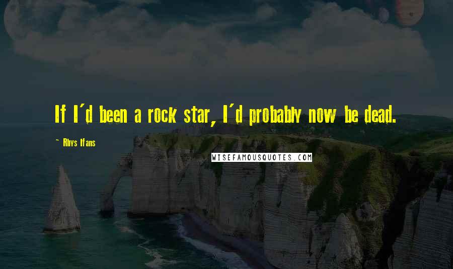 Rhys Ifans quotes: If I'd been a rock star, I'd probably now be dead.