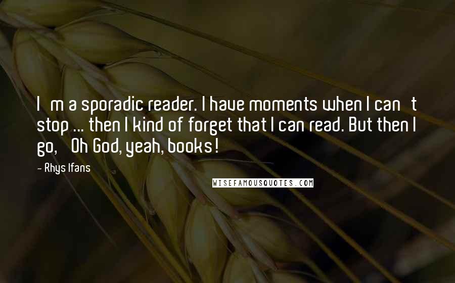 Rhys Ifans quotes: I'm a sporadic reader. I have moments when I can't stop ... then I kind of forget that I can read. But then I go, 'Oh God, yeah, books!'