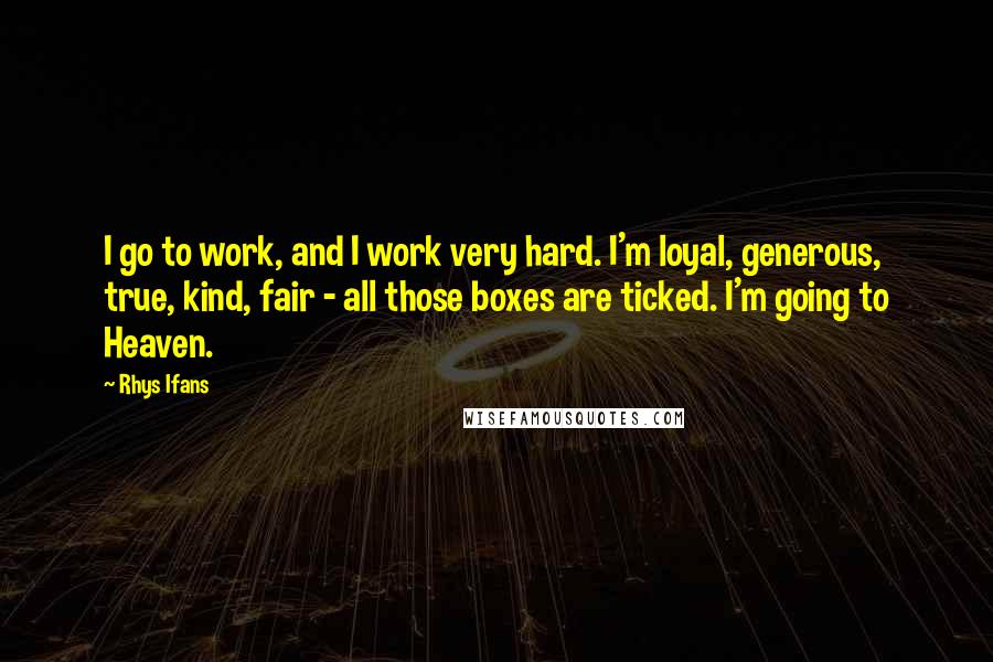 Rhys Ifans quotes: I go to work, and I work very hard. I'm loyal, generous, true, kind, fair - all those boxes are ticked. I'm going to Heaven.