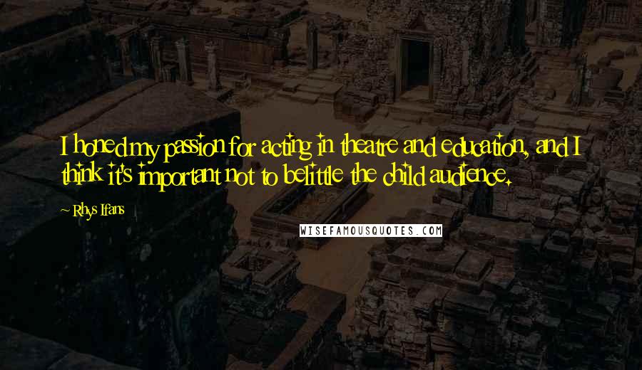 Rhys Ifans quotes: I honed my passion for acting in theatre and education, and I think it's important not to belittle the child audience.