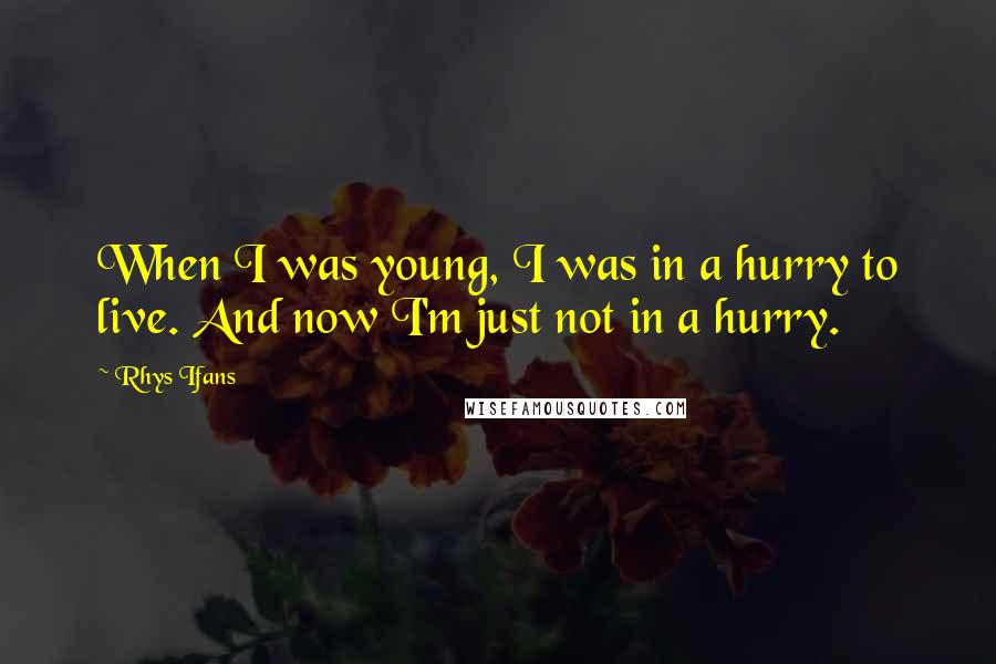 Rhys Ifans quotes: When I was young, I was in a hurry to live. And now I'm just not in a hurry.