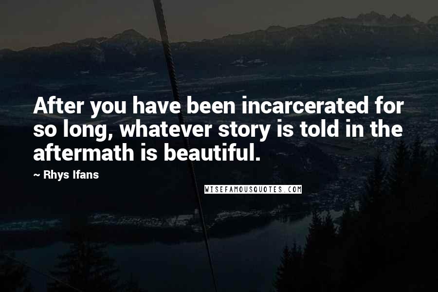 Rhys Ifans quotes: After you have been incarcerated for so long, whatever story is told in the aftermath is beautiful.