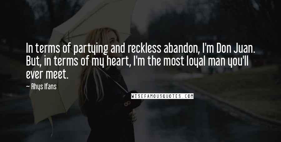 Rhys Ifans quotes: In terms of partying and reckless abandon, I'm Don Juan. But, in terms of my heart, I'm the most loyal man you'll ever meet.