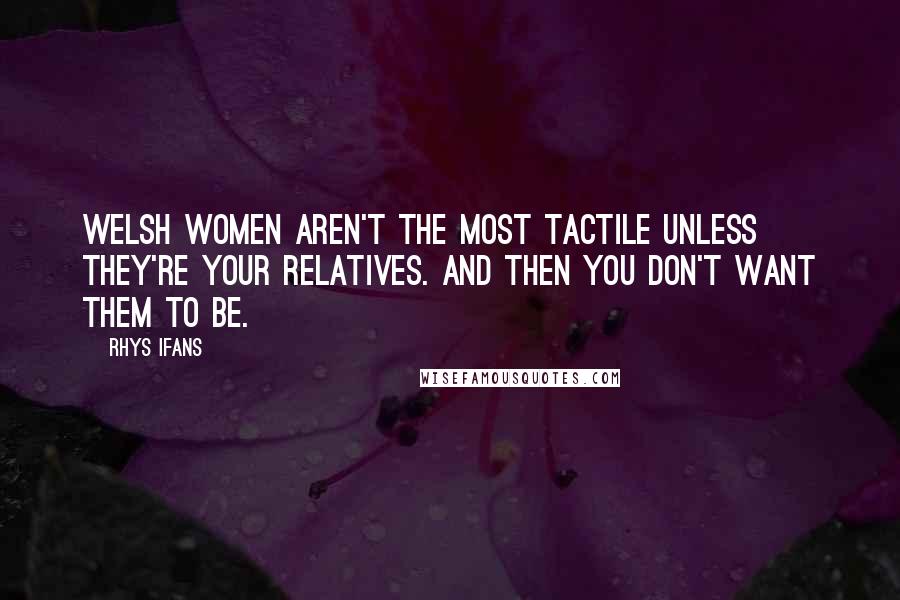 Rhys Ifans quotes: Welsh women aren't the most tactile unless they're your relatives. And then you don't want them to be.