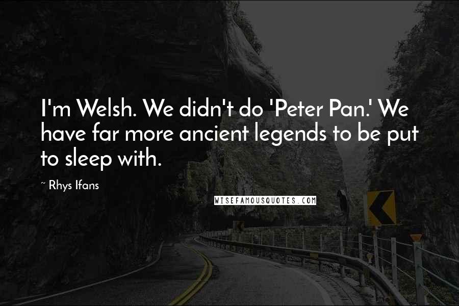 Rhys Ifans quotes: I'm Welsh. We didn't do 'Peter Pan.' We have far more ancient legends to be put to sleep with.