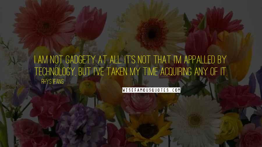 Rhys Ifans quotes: I am not gadgety at all. It's not that I'm appalled by technology, but I've taken my time acquiring any of it.