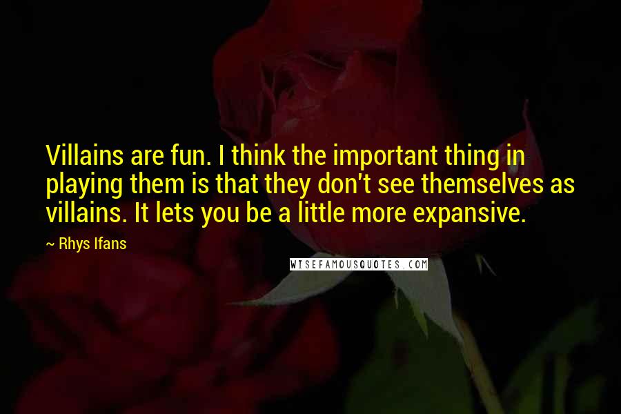 Rhys Ifans quotes: Villains are fun. I think the important thing in playing them is that they don't see themselves as villains. It lets you be a little more expansive.