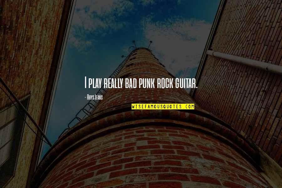 Rhys Ifans Quotes By Rhys Ifans: I play really bad punk rock guitar. Rhys Ifans Quotes By Rhys Ifans: I play really bad punk rock guitar.