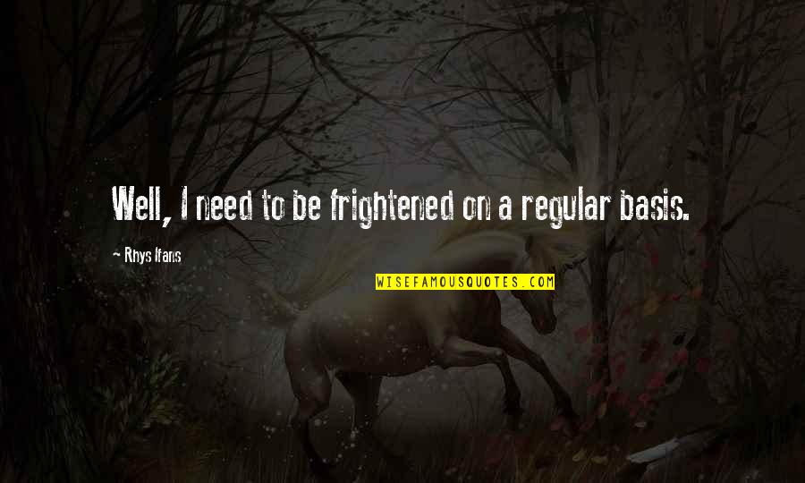 Rhys Ifans Quotes By Rhys Ifans: Well, I need to be frightened on a Rhys Ifans Quotes By Rhys Ifans: Well, I need to be frightened on a