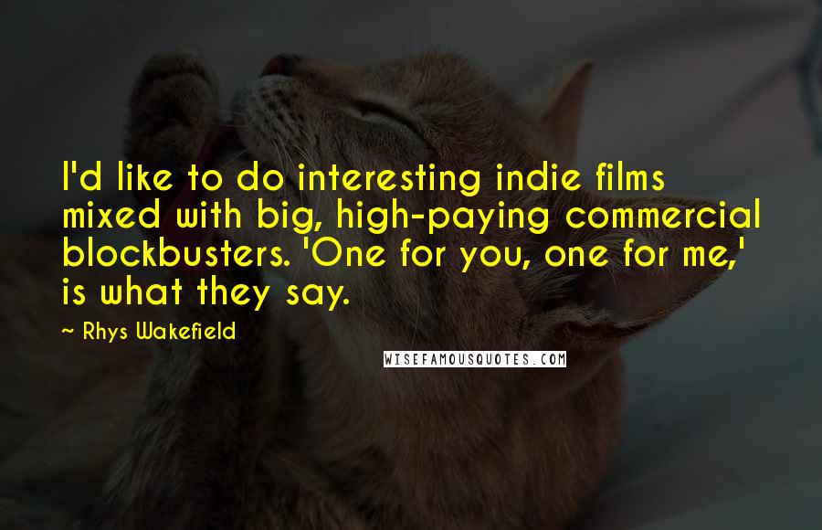 Rhys Wakefield quotes: I'd like to do interesting indie films mixed with big, high-paying commercial blockbusters. 'One for you, one for me,' is what they say.