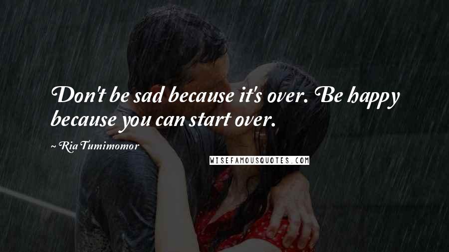 Ria Tumimomor quotes: Don't be sad because it's over. Be happy because you can start over.