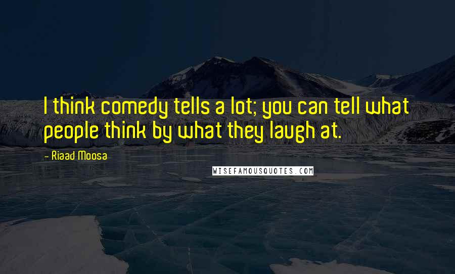 Riaad Moosa quotes: I think comedy tells a lot; you can tell what people think by what they laugh at.