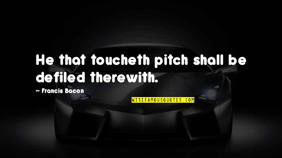 Rialson John Quotes By Francis Bacon: He that toucheth pitch shall be defiled therewith. Rialson John Quotes By Francis Bacon: He that toucheth pitch shall be defiled therewith.