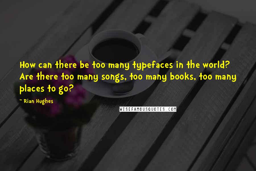 Rian Hughes quotes: How can there be too many typefaces in the world? Are there too many songs, too many books, too many places to go?