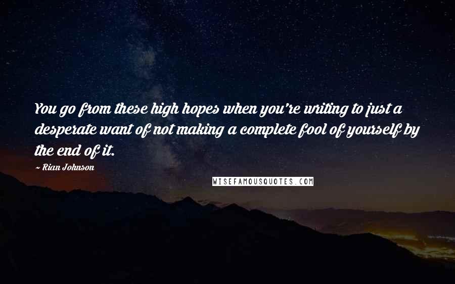 Rian Johnson quotes: You go from these high hopes when you're writing to just a desperate want of not making a complete fool of yourself by the end of it. Rian Johnson quotes: You go from these high hopes when you're writing to just a desperate want of not making a complete fool of yourself by the end of it.