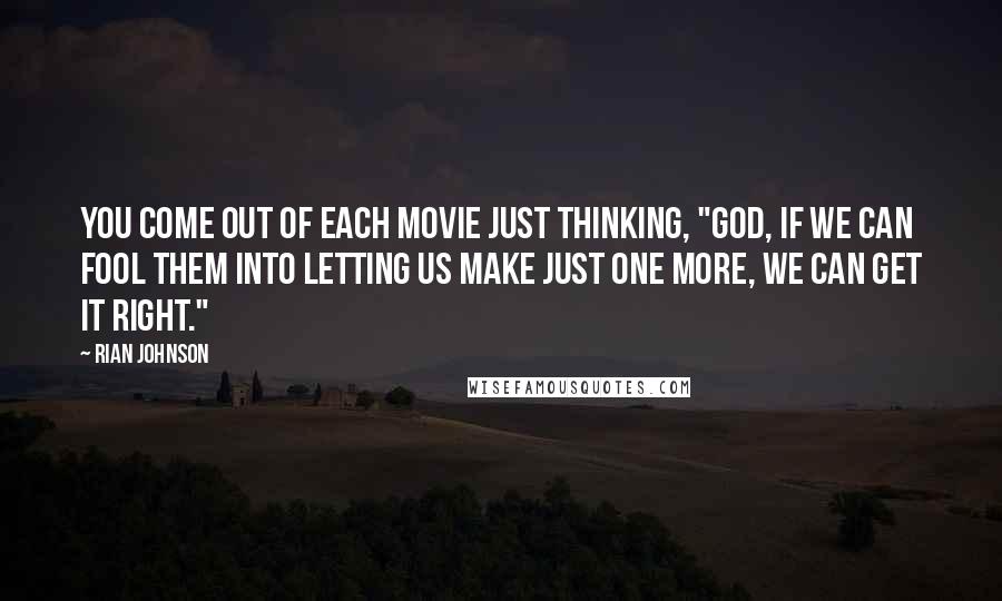 Rian Johnson quotes: You come out of each movie just thinking, "God, if we can fool them into letting us make just one more, we can get it right." Rian Johnson quotes: You come out of each movie just thinking, "God, if we can fool them into letting us make just one more, we can get it right."