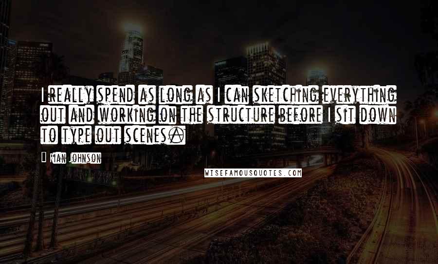 Rian Johnson quotes: I really spend as long as I can sketching everything out and working on the structure before I sit down to type out scenes.