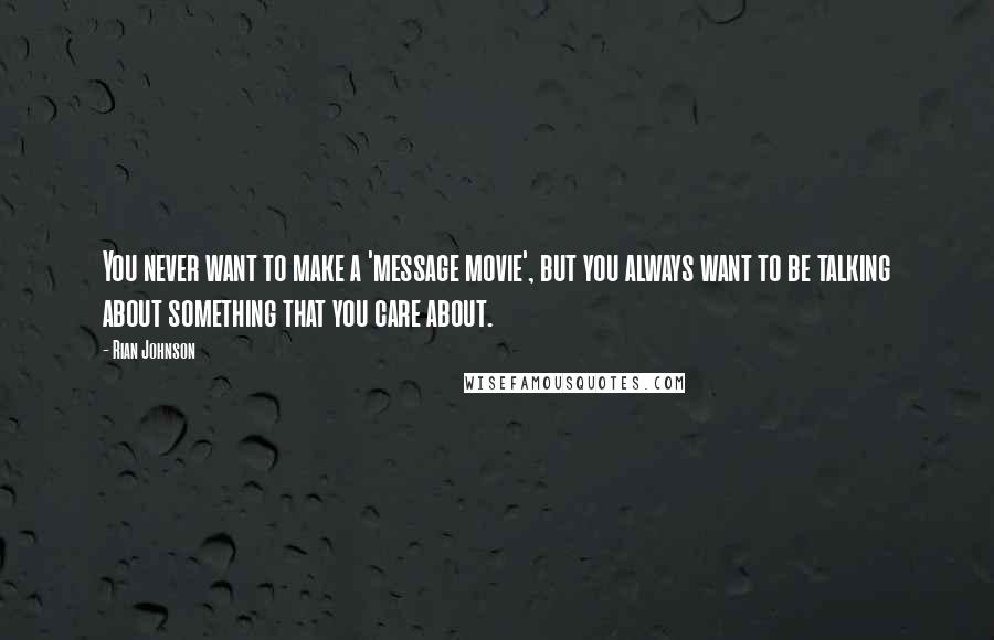 Rian Johnson quotes: You never want to make a 'message movie', but you always want to be talking about something that you care about.