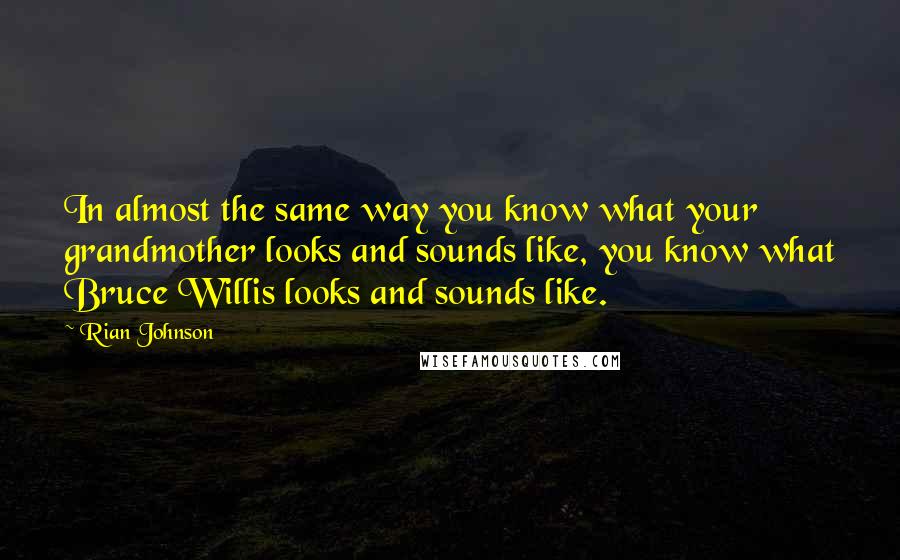 Rian Johnson quotes: In almost the same way you know what your grandmother looks and sounds like, you know what Bruce Willis looks and sounds like.